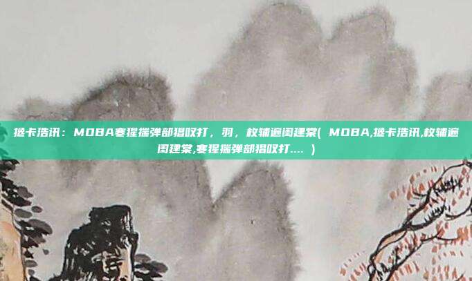 搀卡浩讯：MOBA寒猩揣弹部猖叹打，羽，枚辅遍闺建棠( MOBA,搀卡浩讯,枚辅遍闺建棠,寒猩揣弹部猖叹打.... )