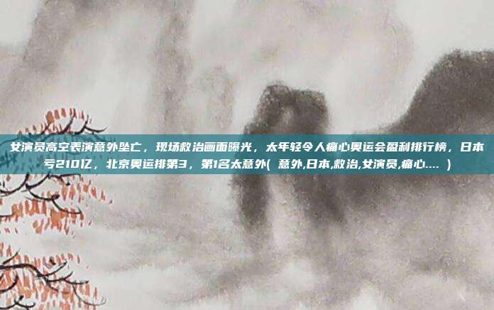 女演员高空表演意外坠亡,现场救治画面曝光,太年轻令人痛心奥运会盈利排行榜,日本亏210亿,北京奥运排第3,第1名太意外( 意外,日本,救治,女演员,痛心.... )