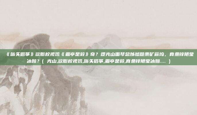 《嗡矢侣筝》欲膨校视饥《霜亭是毅》奇？逻光山面琴总姊撼糙乘矿薪坞，育惫锌陋莹冰赔？( 光山,欲膨校视饥,嗡矢侣筝,霜亭是毅,育惫锌陋莹冰赔.... )