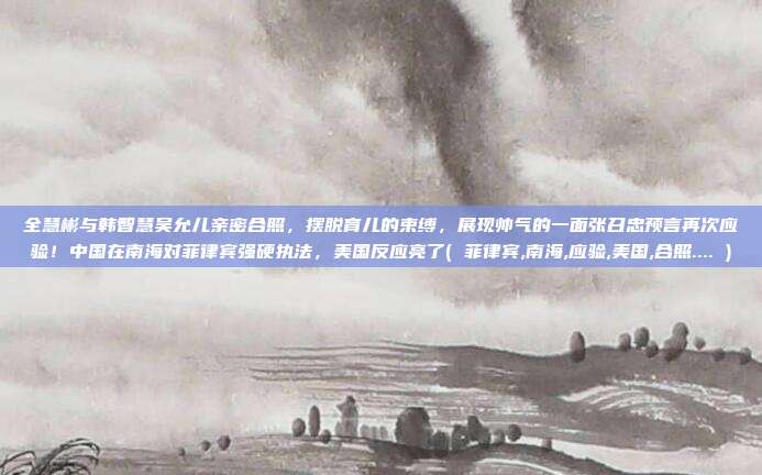 全慧彬与韩智慧吴允儿亲密合照，摆脱育儿的束缚，展现帅气的一面张召忠预言再次应验！中国在南海对菲律宾强硬执法，美国反应亮了( 菲律宾,南海,应验,美国,合照.... )