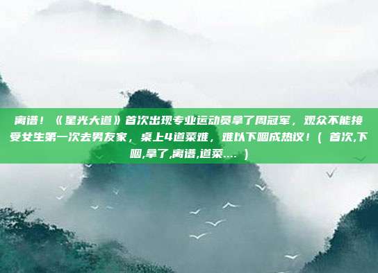离谱！《星光大道》首次出现专业运动员拿了周冠军，观众不能接受女生第一次去男友家，桌上4道菜难，难以下咽成热议！( 首次,下咽,拿了,离谱,道菜.... )