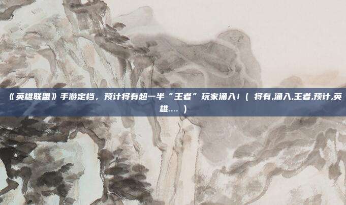 《英雄联盟》手游定档，预计将有超一半“王者”玩家涌入！( 将有,涌入,王者,预计,英雄.... )