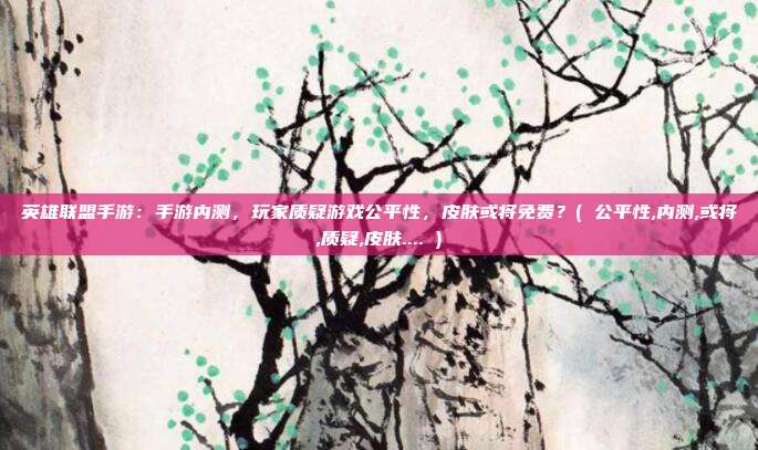 英雄联盟手游：手游内测，玩家质疑游戏公平性，皮肤或将免费？( 公平性,内测,或将,质疑,皮肤.... )