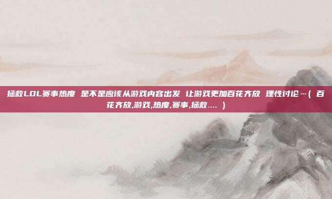拯救LOL赛事热度 是不是应该从游戏内容出发 让游戏更加百花齐放 理性讨论…( 百花齐放,游戏,热度,赛事,拯救.... )
