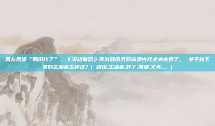 网友反馈“腾讯炸了”，《英雄联盟》等游戏服务器崩溃古代丈夫去世了， 女子接下来的生活会怎样过？( 腾讯,生活会,炸了,崩溃,丈夫.... )