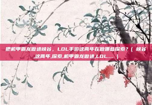 把机甲霸龙做进峡谷，LOL手游这两年在做哪些探索？( 峡谷,这两年,探索,机甲霸龙做进,LOL.... )