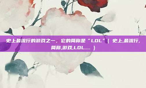 史上最流行的游戏之一，它的简称是“LOL”( 史上,最流行,简称,游戏,LOL.... )
