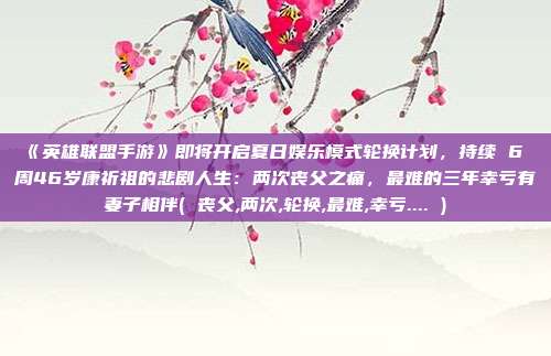 《英雄联盟手游》即将开启夏日娱乐模式轮换计划，持续 6 周46岁康祈祖的悲剧人生：两次丧父之痛，最难的三年幸亏有妻子相伴( 丧父,两次,轮换,最难,幸亏.... )