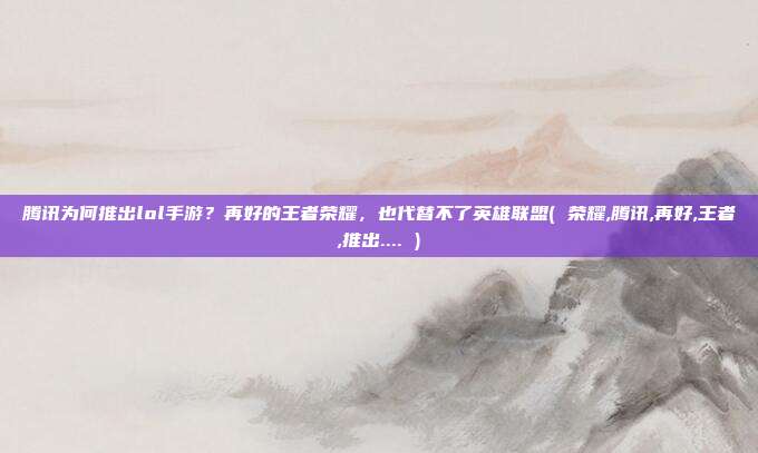 腾讯为何推出lol手游？再好的王者荣耀，也代替不了英雄联盟( 荣耀,腾讯,再好,王者,推出.... )