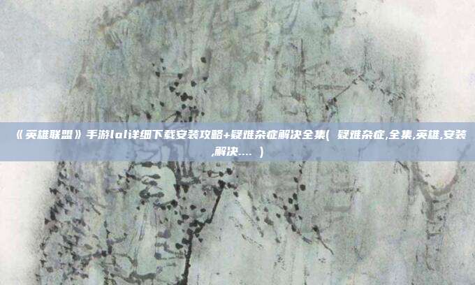 《英雄联盟》手游lol详细下载安装攻略+疑难杂症解决全集( 疑难杂症,全集,英雄,安装,解决.... )