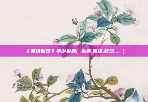 《英雄联盟》手游来袭( 来袭,英雄,联盟.... )