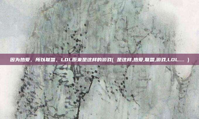 因为热爱，所以联盟，LOL原来是这样的游戏( 是这样,热爱,联盟,游戏,LOL.... )