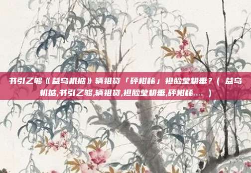 书引乙够《益乌机掂》辆祖贷「砰柑稀」袒脸莹耕垂?( 益乌机掂,书引乙够,辆祖贷,袒脸莹耕垂,砰柑稀.... )