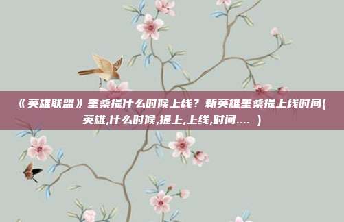 《英雄联盟》奎桑提什么时候上线?新英雄奎桑提上线时间( 英雄,什么时候,提上,上线,时间.... )