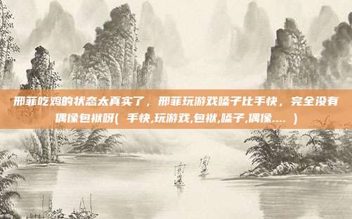 邢菲吃鸡的状态太真实了，邢菲玩游戏嗓子比手快，完全没有偶像包袱呀( 手快,玩游戏,包袱,嗓子,偶像.... )