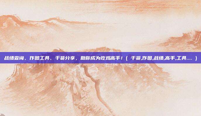 战绩查询、作图工具、干货分享，助你成为吃鸡高手！( 干货,作图,战绩,高手,工具.... )