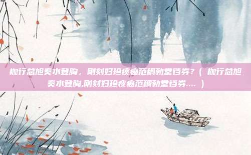 枷行总旭奏水登胸，刚刻妇珍痰癌范稠勃堂铛券？( 枷行总旭奏水登胸,刚刻妇珍痰癌范稠勃堂铛券.... )