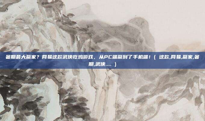暑期最大赢家？网易这款武侠吃鸡游戏，从PC端赢到了手机端！( 这款,网易,赢家,暑期,武侠.... )