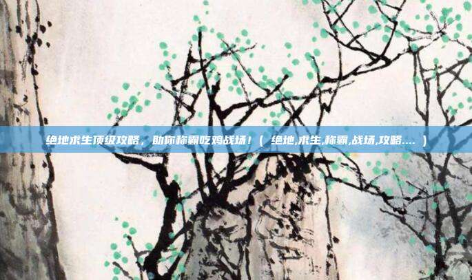 绝地求生顶级攻略，助你称霸吃鸡战场！( 绝地,求生,称霸,战场,攻略.... )
