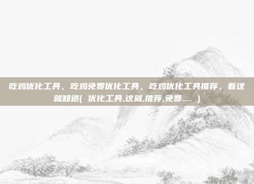 吃鸡优化工具，吃鸡免费优化工具，吃鸡优化工具推荐，看这就知道( 优化工具,这就,推荐,免费.... )