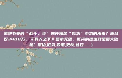 更快节奏的“战斗,爽”或许就是“吃鸡”游戏的未来?首日仅3400万,《异人之下》回本无望,低劣的擦边戏是最大败笔( 擦边,低劣,败笔,更快,首日.... )