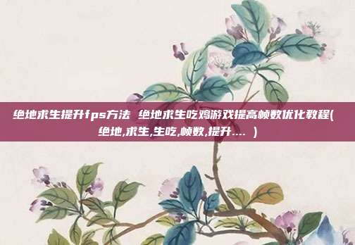 绝地求生提升fps方法 绝地求生吃鸡游戏提高帧数优化教程( 绝地,求生,生吃,帧数,提升.... )