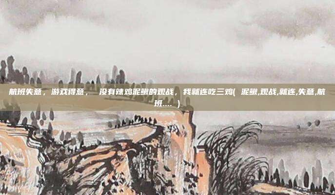 航班失意，游戏得意， 没有辣鸡泥鳅的观战，我就连吃三鸡( 泥鳅,观战,就连,失意,航班.... )