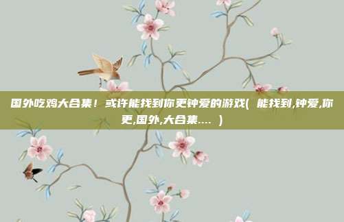 国外吃鸡大合集！或许能找到你更钟爱的游戏( 能找到,钟爱,你更,国外,大合集.... )
