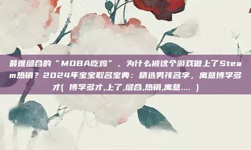 最难缝合的“MOBA吃鸡”，为什么被这个游戏做上了Steam热销？2024年宝宝取名宝典：精选男孩名字，寓意博学多才( 博学多才,上了,缝合,热销,寓意.... )