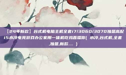 【24年新款】台式机电脑主机全套i7/3060/3070独显高配i5水冷电竞游戏办公家用一体机吃鸡直播你( 水冷,台式机,全套,独显,新款.... )