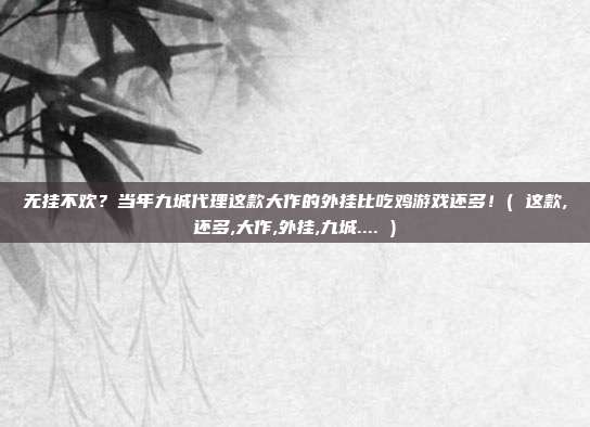 无挂不欢？当年九城代理这款大作的外挂比吃鸡游戏还多！( 这款,还多,大作,外挂,九城.... )