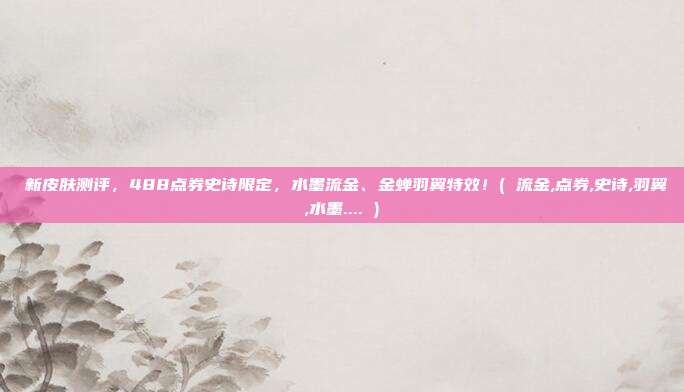 暃新皮肤测评，488点券史诗限定，水墨流金、金蝉羽翼特效！( 流金,点券,史诗,羽翼,水墨.... )