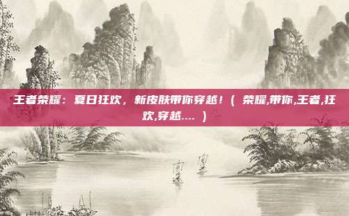 王者荣耀：夏日狂欢，新皮肤带你穿越！( 荣耀,带你,王者,狂欢,穿越.... )