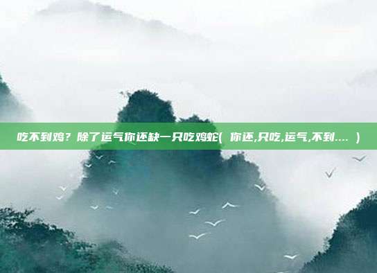 吃不到鸡？除了运气你还缺一只吃鸡蛇( 你还,只吃,运气,不到.... )