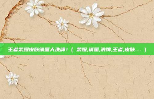 王者荣耀皮肤销量大洗牌！( 荣耀,销量,洗牌,王者,皮肤.... )