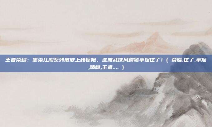 王者荣耀：墨染江湖系列皮肤上线惊艳，这波武侠风精髓拿捏住了！( 荣耀,住了,拿捏,精髓,王者.... )