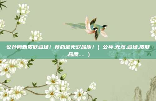 公孙离新皮肤登场！竟然是无双品质！( 公孙,无双,登场,皮肤,品质.... )