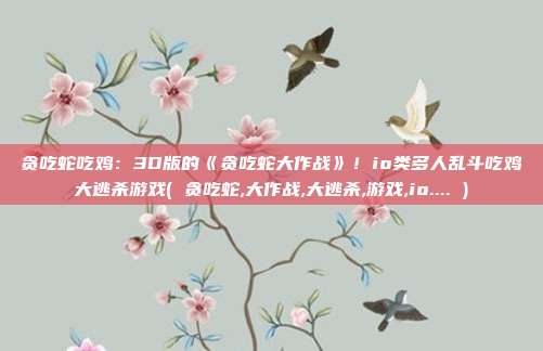 贪吃蛇吃鸡：3D版的《贪吃蛇大作战》！io类多人乱斗吃鸡大逃杀游戏( 贪吃蛇,大作战,大逃杀,游戏,io.... )