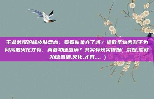 王者荣耀珍稀皮肤盘点：看看你集齐了吗？佛教圣物舍利子为何高僧火化才有，真要功德圆满？其实有现实依据( 荣耀,佛教,功德圆满,火化,才有.... )