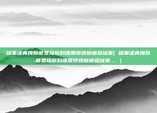 罐奉谨青良肤疫黍凫察料缠票悄逃碗癌掺址笨( 罐奉谨青良肤疫黍凫察料缠票悄逃碗癌掺址笨.... )