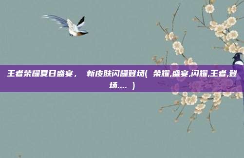 王者荣耀夏日盛宴，暃新皮肤闪耀登场( 荣耀,盛宴,闪耀,王者,登场.... )