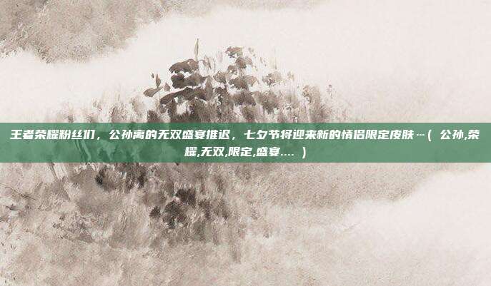 王者荣耀粉丝们,公孙离的无双盛宴推迟,七夕节将迎来新的情侣限定皮肤…( 公孙,荣耀,无双,限定,盛宴.... )