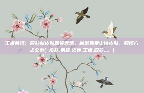 王者荣耀：四款新皮肤即将登场，新增免费史诗皮肤，解锁方式公布( 皮肤,荣耀,史诗,王者,四款.... )