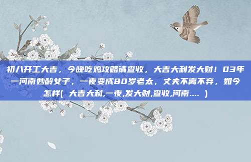初八开工大吉，今晚吃鸡攻略请查收，大吉大利发大财！03年一河南妙龄女子，一夜变成80岁老太，丈夫不离不弃，如今怎样( 大吉大利,一夜,发大财,查收,河南.... )
