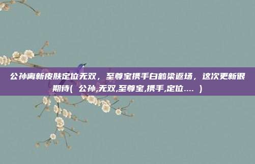 公孙离新皮肤定位无双，至尊宝携手白鹤梁返场，这次更新很期待( 公孙,无双,至尊宝,携手,定位.... )