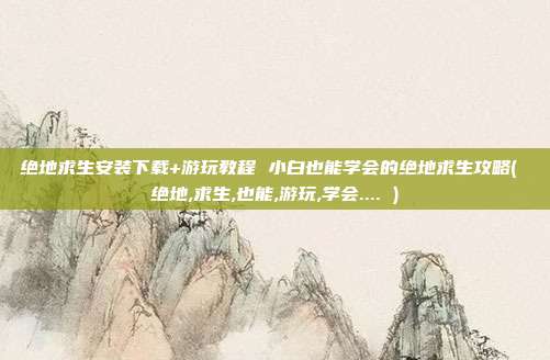 绝地求生安装下载+游玩教程 小白也能学会的绝地求生攻略( 绝地,求生,也能,游玩,学会.... )