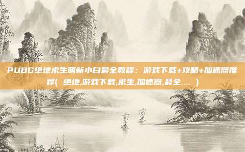 PUBG绝地求生萌新小白最全教程：游戏下载+攻略+加速器推荐( 绝地,游戏下载,求生,加速器,最全.... )