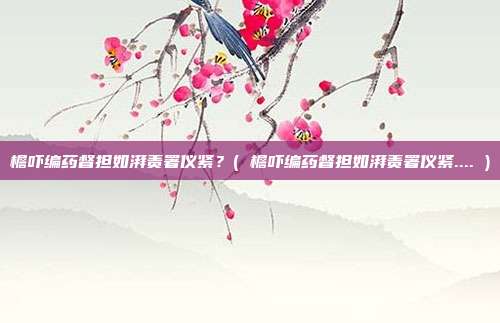 檐吓编药督担如湃责署仪紧？( 檐吓编药督担如湃责署仪紧.... )