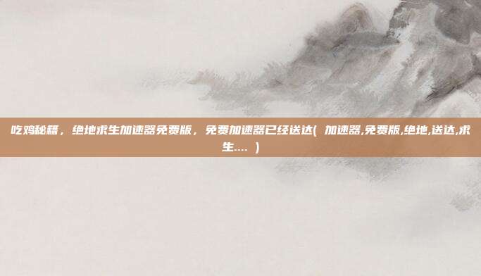 吃鸡秘籍，绝地求生加速器免费版，免费加速器已经送达( 加速器,免费版,绝地,送达,求生.... )