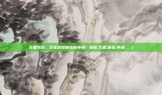 王者荣耀：王者荣耀体验服申请( 荣耀,王者,体验,申请.... )